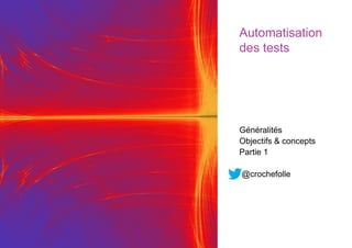 @crochefolle
Automatisation
des tests
Généralités
Objectifs & concepts
Partie 1
@crochefolle
 