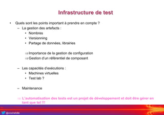 @crochefolle
Infrastructure de test
• Quels sont les points important à prendre en compte ?
– La gestion des artefacts :
• Nombres
• Versionning
• Partage de données, librairies
Importance de la gestion de configuration
Gestion d’un référentiel de composant
– Les capacités d’exécutions :
• Machines virtuelles
• Test lab ?
– Maintenance
 L’automatisation des tests est un projet de développement et doit être gérer en
tant que tel !!!
 