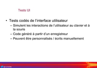 @crochefolle
Tests UI
• Tests codés de l’interface utilisateur
– Simulent les interactions de l’utilisateur au clavier et à
la souris
– Code généré à partir d’un enregistreur
– Peuvent être personnalisés / écrits manuellement
 