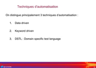 @crochefolle
Techniques d’automatisation
On distingue principalement 3 techniques d’automatisation :
1. Data driven
2. Keyword driven
3. DSTL : Domain specific test language
24
 