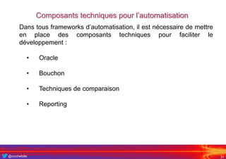 @crochefolle
Composants techniques pour l’automatisation
31
Dans tous frameworks d’automatisation, il est nécessaire de mettre
en place des composants techniques pour faciliter le
développement :
• Oracle
• Bouchon
• Techniques de comparaison
• Reporting
 