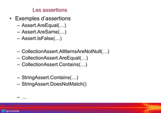 @crochefolle
Les assertions
• Exemples d’assertions
– Assert.AreEqual(…)
– Assert.AreSame(…)
– Assert.IsFalse(…)
– CollectionAssert.AllItemsAreNotNull(…)
– CollectionAssert.AreEqual(…)
– CollectionAssert.Contains(…)
– StringAssert.Contains(…)
– StringAssert.DoesNotMatch()
– …
 