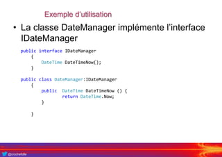 @crochefolle
Exemple d’utilisation
• La classe DateManager implémente l’interface
IDateManager
public interface IDateManager
{
DateTime DateTimeNow();
}
public class DateManager:IDateManager
{
public DateTime DateTimeNow () {
return DateTime.Now;
}
}
 