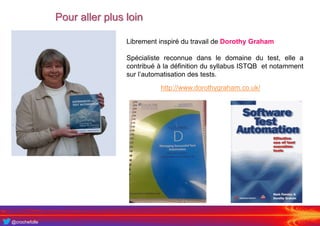 @crochefolle
Pour aller plus loin
http://www.dorothygraham.co.uk/
Librement inspiré du travail de Dorothy Graham
Spécialiste reconnue dans le domaine du test, elle a
contribué à la définition du syllabus ISTQB et notamment
sur l’automatisation des tests.
 