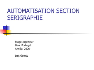 AUTOMATISATION SECTION SERIGRAPHIE Stage Ingenieur Lieu: Portugal Année: 2006 Luis Gomez 