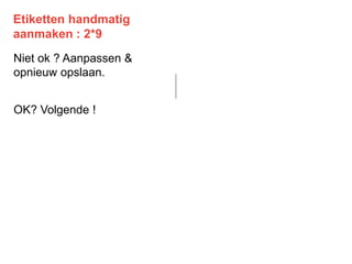 Etiketten handmatig
aanmaken : 2*9
Niet ok ? Aanpassen &
opnieuw opslaan.
OK? Volgende !
 