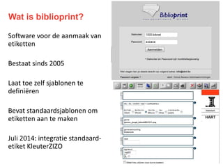 Wat is biblioprint?
Software voor de aanmaak van
etiketten
Bestaat sinds 2005
Laat toe zelf sjablonen te
definiëren
Bevat standaardsjablonen om
etiketten aan te maken
Juli 2014: integratie standaard-
etiket KleuterZIZO
 