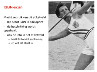 ISBN-scan
Maakt gebruik van dit etiketveld:
- Bib scant ISBN in biblioprint
- de beschrijving wordt
opgehaald
- obv de info in het etiketveld
o haalt Biblioprint sjabloon op
o en vult het etiket in
 