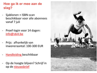 Hoe ga ik er mee aan de
slag?
- Sjablonen + ISBN-scan
beschikbaar voor alle abonnees
vanaf 7 juli
- Proef-login voor 14 dagen:
info@sbnl.be
- Prijs: afhankelijk van
inwoneraantal: 100-300 EUR
- Handleiding beschikbaar
- Op de hoogte blijven? Schrijf in
op de nieuwsbrief
 