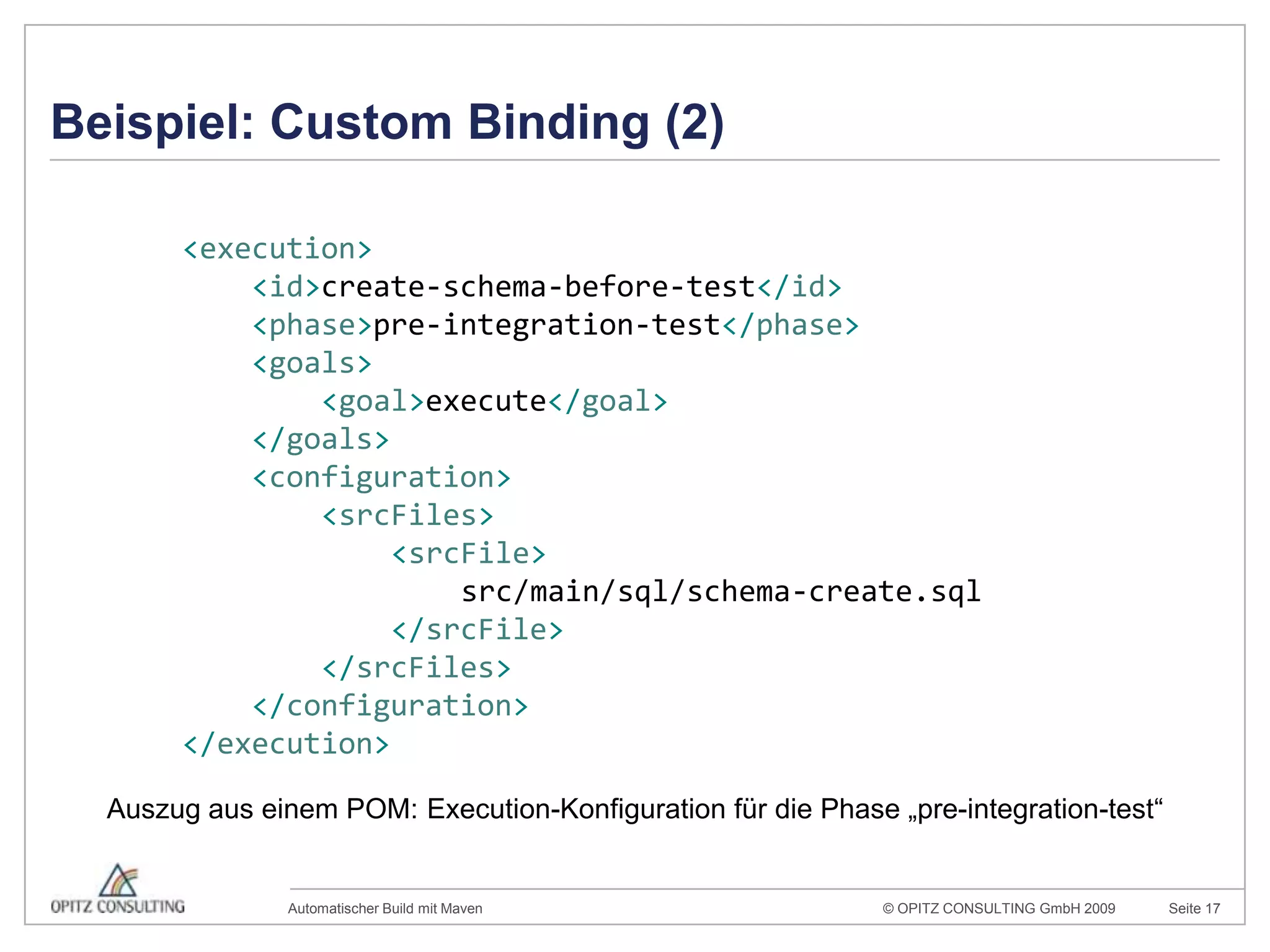 Beispiel: Custom Binding (2)<execution><id>create-schema-before-test</id><phase>pre-integration-test</phase><goals><goal>execute</goal></goals><configuration><srcFiles><srcFile>src/main/sql/schema-create.sql</srcFile></srcFiles></configuration></execution>Auszug aus einem POM: Execution-Konfiguration für die Phase „pre-integration-test“