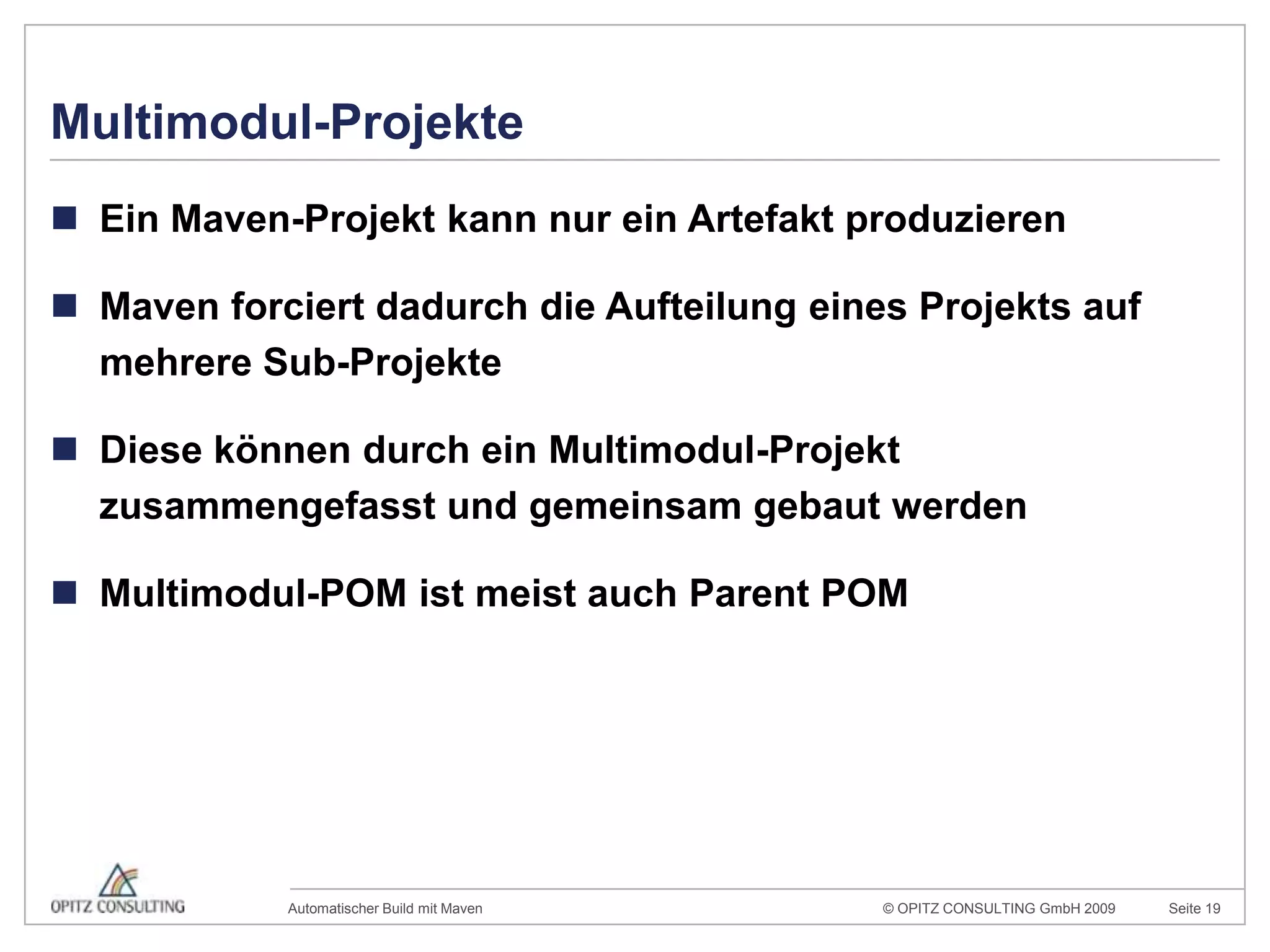Multimodul-ProjekteEin Maven-Projekt kann nur ein Artefakt produzierenMaven forciert dadurch die Aufteilung eines Projekts auf mehrere Sub-ProjekteDiese können durch ein Multimodul-Projekt zusammengefasst und gemeinsam gebaut werdenMultimodul-POM ist meist auch Parent POM