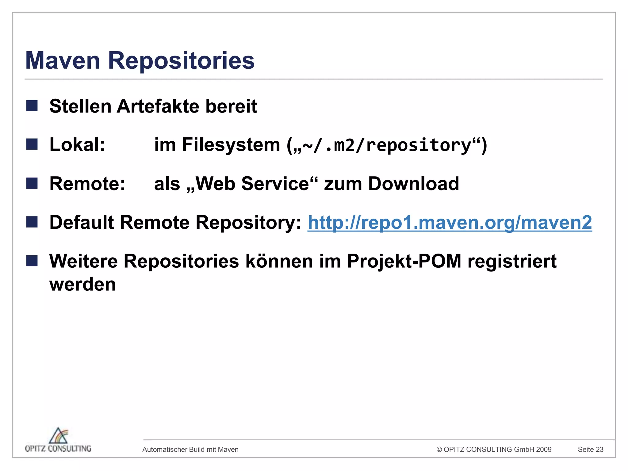 Maven RepositoriesStellen Artefakte bereitLokal: 	im Filesystem („~/.m2/repository“)Remote:	als „Web Service“ zum DownloadDefault RemoteRepository: http://repo1.maven.org/maven2Weitere Repositories können im Projekt-POM registriert werden