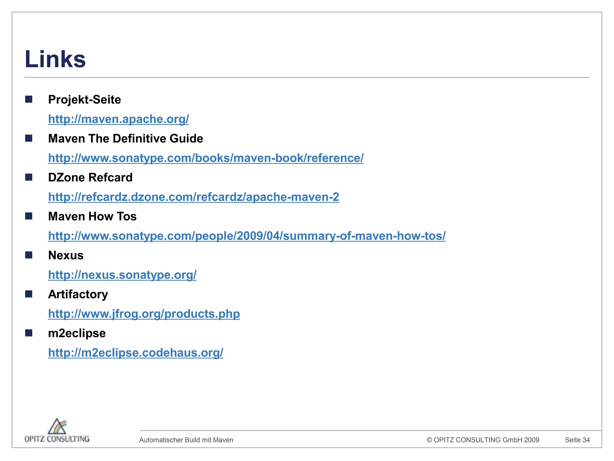 LinksProjekt-Seitehttp://maven.apache.org/MavenThe Definitive Guidehttp://www.sonatype.com/books/maven-book/reference/DZoneRefcardhttp://refcardz.dzone.com/refcardz/apache-maven-2MavenHow Toshttp://www.sonatype.com/people/2009/04/summary-of-maven-how-tos/Nexushttp://nexus.sonatype.org/Artifactoryhttp://www.jfrog.org/products.phpm2eclipsehttp://m2eclipse.codehaus.org/