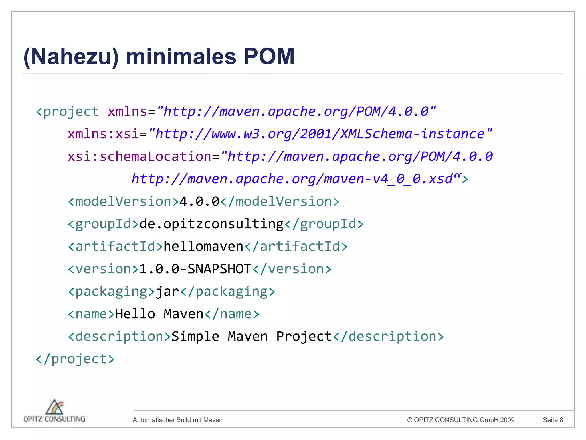 (Nahezu) minimales POM<project xmlns="http://maven.apache.org/POM/4.0.0"xmlns:xsi="http://www.w3.org/2001/XMLSchema-instance"xsi:schemaLocation="http://maven.apache.org/POM/4.0.0            http://maven.apache.org/maven-v4_0_0.xsd“><modelVersion>4.0.0</modelVersion><groupId>de.opitzconsulting</groupId><artifactId>hellomaven</artifactId><version>1.0.0-SNAPSHOT</version><packaging>jar</packaging><name>Hello Maven</name><description>Simple Maven Project</description></project>