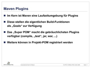 Maven PluginsIm Kern ist Maven eine Laufzeitumgebung für PluginsDiese stellen die eigentlichen Build-Funktionenals „Goals“ zur VerfügungDas „Super POM“ macht die gebräuchlichsten Plugins verfügbar (compile, „test“, jar, war, ...)Weitere können in Projekt-POM registriert werden