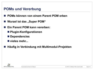 POMs und VererbungPOMs können von einem Parent POM erbenWurzel ist das „Super POM“Ein Parent POM kann vererben:Plugin-KonfigurationenDependenciesvieles mehr...Häufig in Verbindung mit Multimodul-Projekten