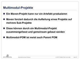 Multimodul-ProjekteEin Maven-Projekt kann nur ein Artefakt produzierenMaven forciert dadurch die Aufteilung eines Projekts auf mehrere Sub-ProjekteDiese können durch ein Multimodul-Projekt zusammengefasst und gemeinsam gebaut werdenMultimodul-POM ist meist auch Parent POM