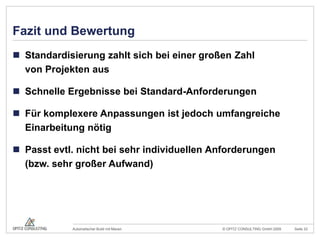 Fazit und BewertungStandardisierung zahlt sich bei einer großen Zahlvon Projekten ausSchnelle Ergebnisse bei Standard-AnforderungenFür komplexere Anpassungen ist jedoch umfangreiche Einarbeitung nötigPasst evtl. nicht bei sehr individuellen Anforderungen(bzw. sehr großer Aufwand)