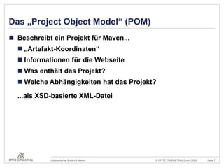 Das „Project Object Model“ (POM)Beschreibt ein Projekt für Maven...„Artefakt-Koordinaten“Informationen für die WebseiteWas enthält das Projekt?Welche Abhängigkeiten hat das Projekt?	...als XSD-basierte XML-Datei