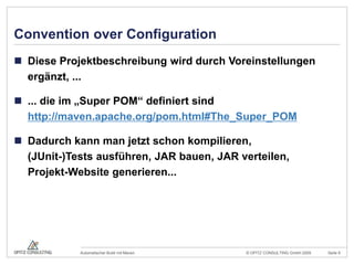 Convention over ConfigurationDiese Projektbeschreibung wird durch Voreinstellungen ergänzt, ...... die im „Super POM“ definiert sindhttp://maven.apache.org/pom.html#The_Super_POMDadurch kann man jetzt schon kompilieren,(JUnit-)Tests ausführen, JAR bauen, JAR verteilen,Projekt-Website generieren...