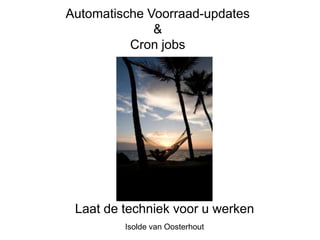 Automatische Voorraad-updates
              &
          Cron jobs




 Laat de techniek voor u werken
         Isolde van Oosterhout
 