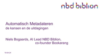 18-04-24
Automatisch Metadateren
de kansen en de uitdagingen
Niels Bogaards, AI Lead NBD Biblion,
co-founder Bookarang
 