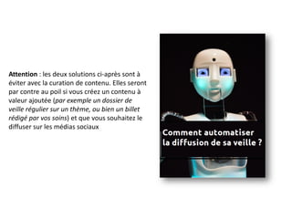 Attention : les deux solutions ci-après sont à
éviter avec la curation de contenu. Elles seront
par contre au poil si vous créez un contenu à
valeur ajoutée (par exemple un dossier de
veille régulier sur un thème, ou bien un billet
rédigé par vos soins) et que vous souhaitez le
diffuser sur les médias sociaux
 