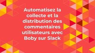 Automatisez la
collecte et la
distribution des
commentaires
utilisateurs avec
Boby sur Slack
 