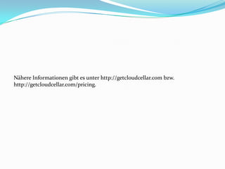 Nähere Informationen gibt es unter http://getcloudcellar.com bzw.
http://getcloudcellar.com/pricing.

 