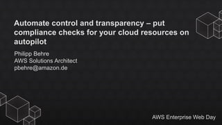AWS Enterprise Web Day
Automate control and transparency – put
compliance checks for your cloud resources on
autopilot
Philipp Behre
AWS Solutions Architect
pbehre@amazon.de
 