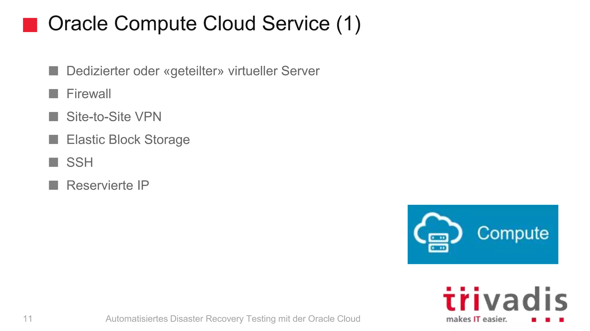 Oracle Compute Cloud Service (1)
Automatisiertes Disaster Recovery Testing mit der Oracle Cloud
Dedizierter oder «geteilter» virtueller Server
Firewall
Site-to-Site VPN
Elastic Block Storage
SSH
Reservierte IP
11
 