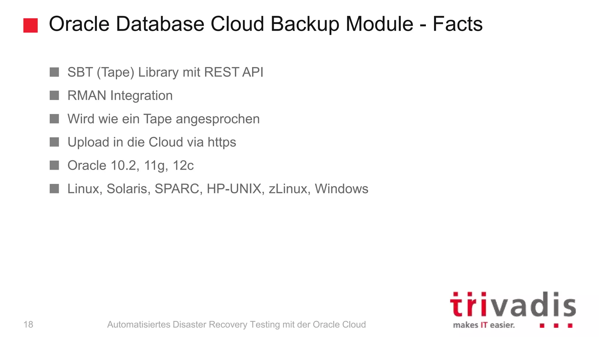 Oracle Database Cloud Backup Module - Facts
Automatisiertes Disaster Recovery Testing mit der Oracle Cloud
SBT (Tape) Library mit REST API
RMAN Integration
Wird wie ein Tape angesprochen
Upload in die Cloud via https
Oracle 10.2, 11g, 12c
Linux, Solaris, SPARC, HP-UNIX, zLinux, Windows
18
 