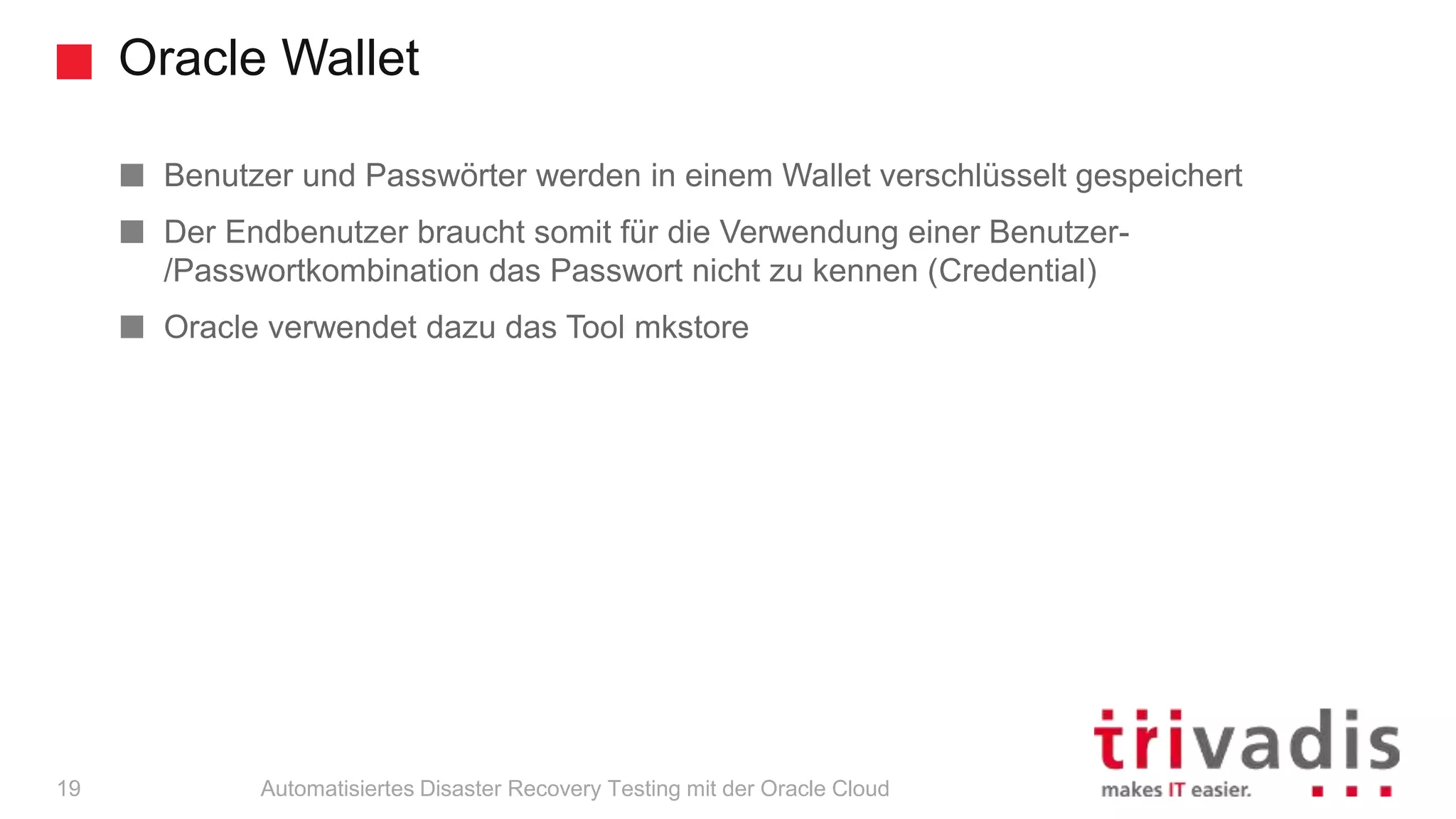 Oracle Wallet
Automatisiertes Disaster Recovery Testing mit der Oracle Cloud
Benutzer und Passwörter werden in einem Wallet verschlüsselt gespeichert
Der Endbenutzer braucht somit für die Verwendung einer Benutzer-
/Passwortkombination das Passwort nicht zu kennen (Credential)
Oracle verwendet dazu das Tool mkstore
19
 