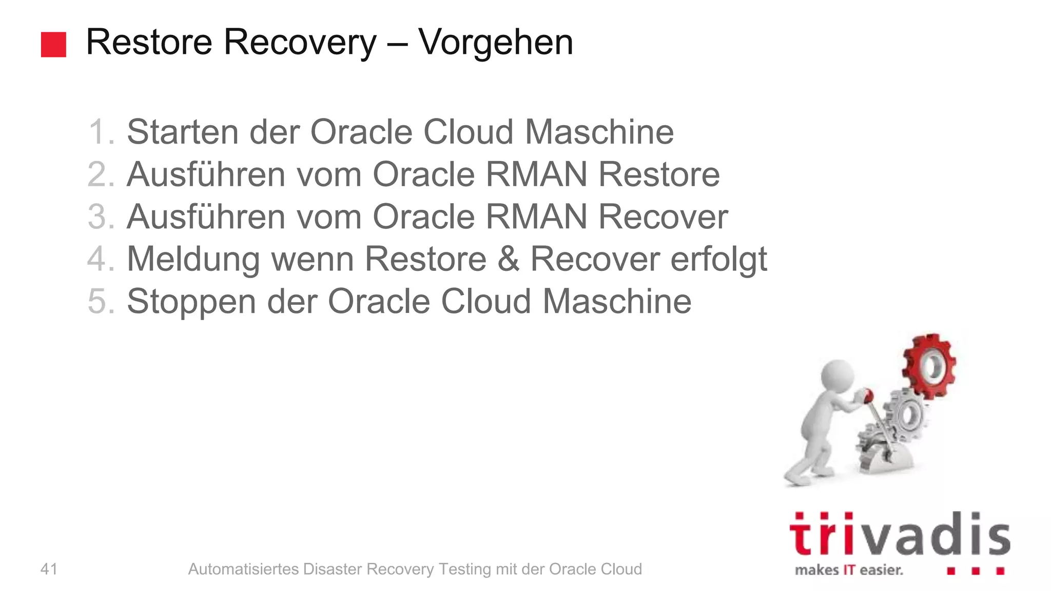 Restore Recovery – Vorgehen
Automatisiertes Disaster Recovery Testing mit der Oracle Cloud
1. Starten der Oracle Cloud Maschine
2. Ausführen vom Oracle RMAN Restore
3. Ausführen vom Oracle RMAN Recover
4. Meldung wenn Restore & Recover erfolgt
5. Stoppen der Oracle Cloud Maschine
41
 