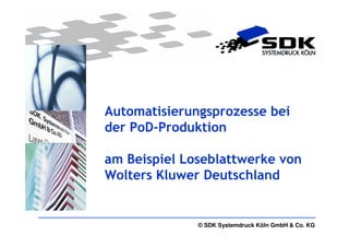 Automatisierungsprozesse bei
der PoD-Produktion

am Beispiel Loseblattwerke von
Wolters Kluwer Deutschland


              © SDK Systemdruck Köln GmbH & Co. KG
 