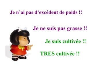 Je n’ai pas d’excédent de poids !! Je ne suis pas grasse !!  Je suis cultivée !! TRES cultivée !! 