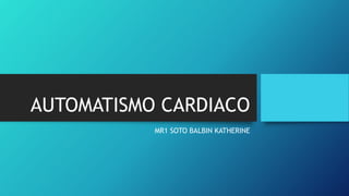 AUTOMATISMO CARDIACO
MR1 SOTO BALBIN KATHERINE
 