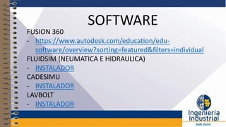 SOFTWARE
FUSION 360
- https://www.autodesk.com/education/edu-
software/overview?sorting=featured&filters=individual
FLUIDSIM (NEUMATICA E HIDRAULICA)
- INSTALADOR
CADESIMU
- INSTALADOR
LAVBOLT
- INSTALADOR
 