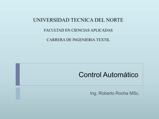 Control Automático
Ing. Roberto Rocha MSc.
UNIVERSIDAD TECNICA DEL NORTE
FACULTAD EN CIENCIAS APLICADAS
CARRERA DE INGENIERIA TEXTIL
 