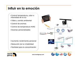 www.nechigroup.com
Influir en la emoción
• Control temperatura, color e
intensidad de la luz
• Video y sonido ambiental
• Control de aromas
• Control de temperatura HVAC
• Escenas personalizadas
• Aumento rendimiento personal
• Reducción de la irritabilidad
• Facilidad para la concentración
 