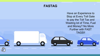 5
FASTAG
Have an Experience to
Stop at Every Toll Gate
to pay the Toll Tax and
Wasting lot of Time, Fuel
and Money? No More
Further with FAST
TAGS!!
 