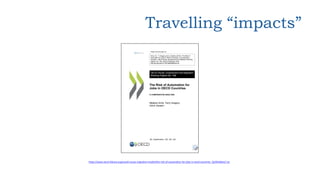 Travelling “impacts”
Please cite this paper as:
Arntz, M., T. Gregory and U. Zierahn (2016), “The Risk of
Automation for J...