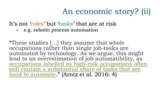 An economic story? (ii)
It’s not ‘roles’ but ‘tasks’ that are at risk
– e.g. robotic process automation
“These studies […]...