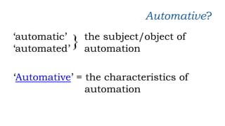 Automative?
‘automatic’
‘automated’
‘Automative’ = the characteristics of
automation
} the subject/object of
automation
 