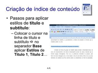 Criação de índice de conteúdo Passos para aplicar estilos de  título  e  subtítulo : Colocar o cursor na linha de título e subtítulo     no separador  Base  aplicar  Estilos  de  Título 1 ,  Título 2 … A.R. 