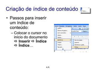 Criação de índice de conteúdo Passos para inserir um índice de conteúdo: Colocar o cursor no início do documento    Inserir      Índice    Índice … A.R. 