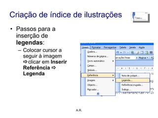 Criação de índice de ilustrações Passos para a inserção de  legendas : Colocar cursor a seguir à imagem   clicar em  Inserir Referência     Legenda A.R. 