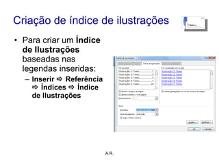 Criação de índice de ilustrações Para criar um  Índice de Ilustrações  baseadas nas legendas inseridas: Inserir    Referência     Índices    Índice de Ilustrações A.R. 