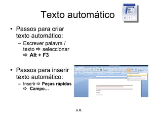 Texto automático  Passos para criar texto automático: Escrever palavra / texto     seleccionar    Alt + F3 Passos para inserir texto automático: Inserir    Peças rápidas     Campo… A.R. 