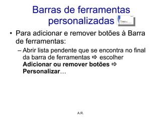 Barras de ferramentas personalizadas Para adicionar e remover botões à Barra de ferramentas: Abrir lista pendente que se encontra no final da barra de ferramentas     escolher  Adicionar ou remover botões    Personalizar … A.R. 